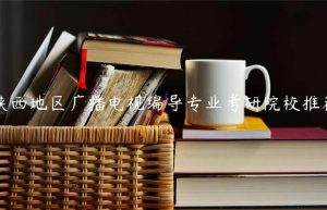 陕西地区广播电视编导专业考研院校推荐