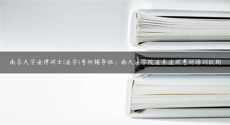 南京大学法律硕士(法学)考研辅导班：南大法学院法本法硕考研培训机构