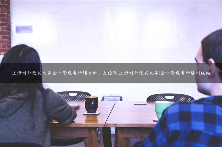 上海对外经贸大学企业管理考研辅导班：上经贸(上海对外经贸大学)企业管理考研培训机构