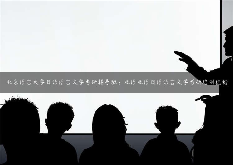 北京语言大学日语语言文学考研辅导班：北语北语日语语言文学考研培训机构