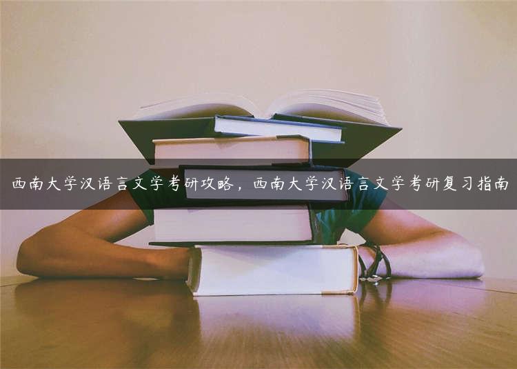 西南大学汉语言文学考研攻略，西南大学汉语言文学考研复习指南