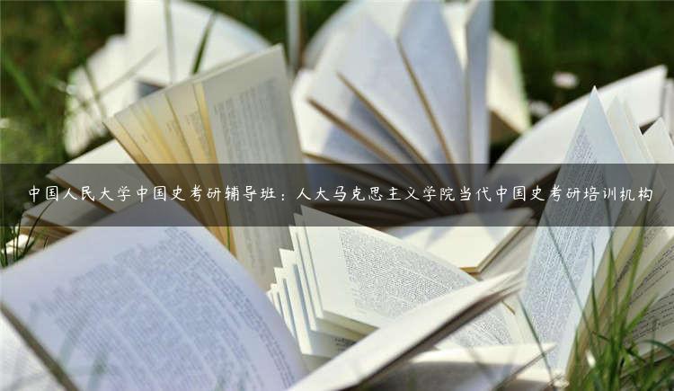 中国人民大学中国史考研辅导班：人大马克思主义学院当代中国史考研培训机构