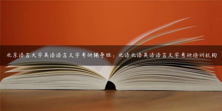 北京语言大学英语语言文学考研辅导班：北语北语英语语言文学考研培训机构