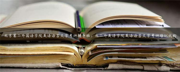 北京第二外国语学院英语语言文学考研辅导班：北二外英语学院英语语言文学考研培训机构